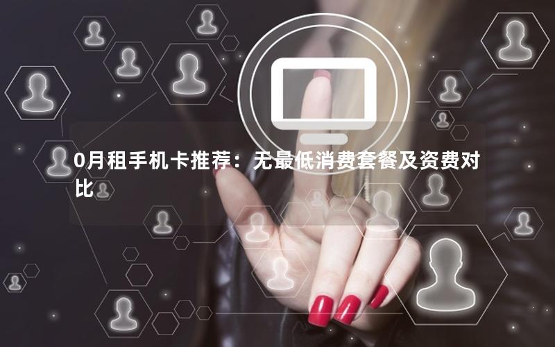 0月租手机卡推荐：无最低消费套餐及资费对比