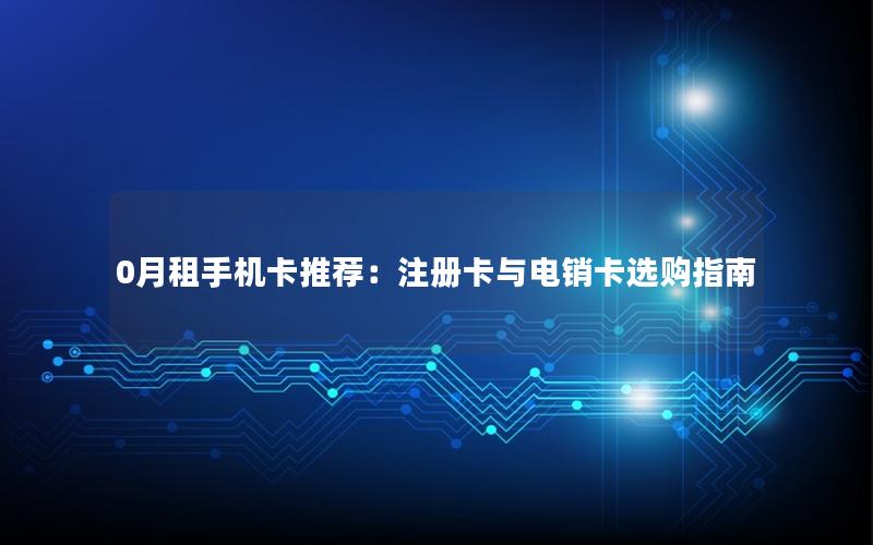 0月租手机卡推荐：注册卡与电销卡选购指南