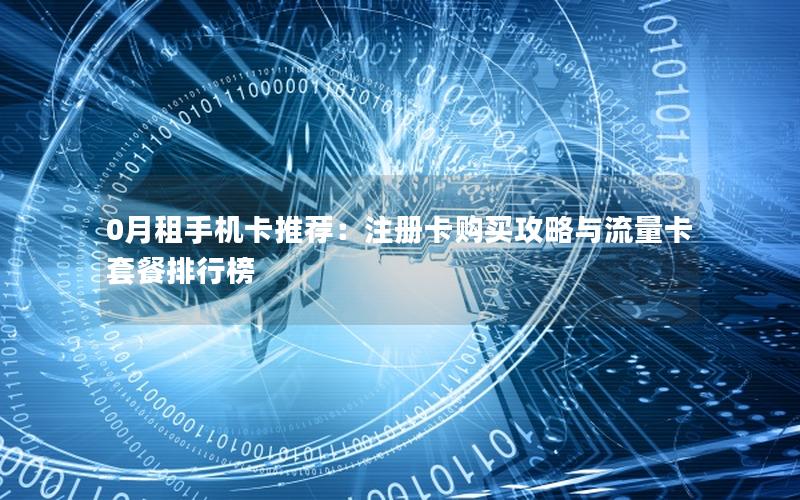 0月租手机卡推荐：注册卡购买攻略与流量卡套餐排行榜