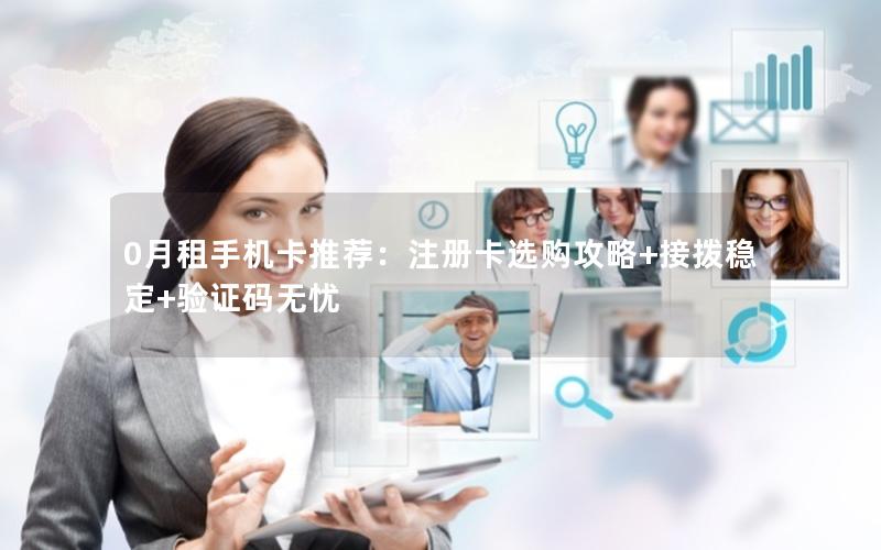 0月租手机卡推荐：注册卡选购攻略+接拨稳定+验证码无忧