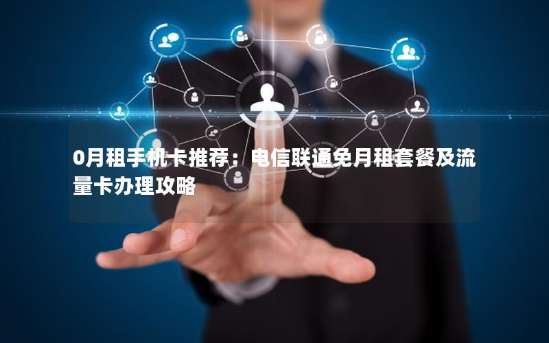 0月租手机卡推荐：电信联通免月租套餐及流量卡办理攻略