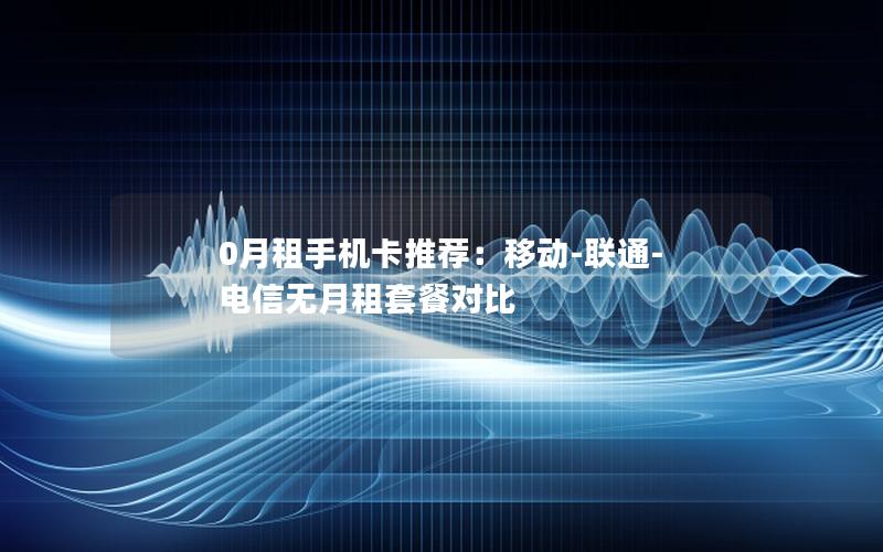 0月租手机卡推荐：移动-联通-电信无月租套餐对比