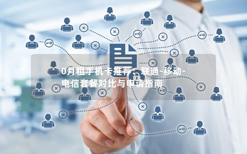 0月租手机卡推荐：联通-移动-电信套餐对比与申请指南