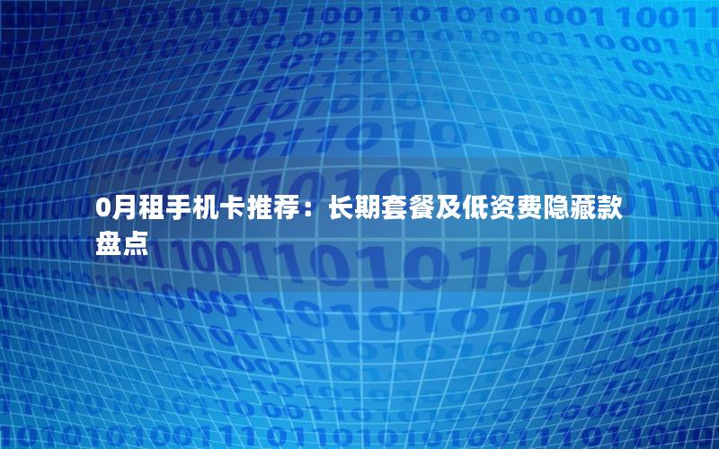 0月租手机卡推荐：长期套餐及低资费隐藏款盘点