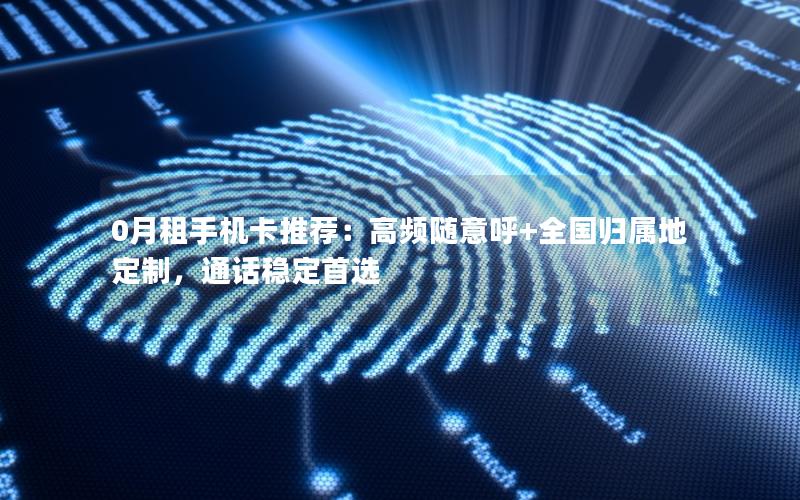 0月租手机卡推荐：高频随意呼+全国归属地定制，通话稳定首选