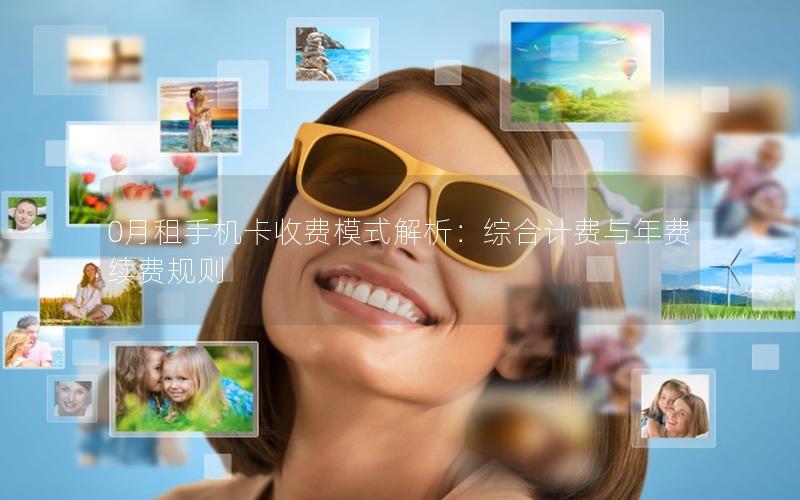 0月租手机卡收费模式解析：综合计费与年费续费规则