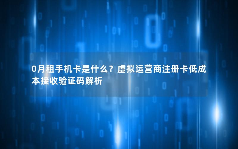 0月租手机卡是什么？虚拟运营商注册卡低成本接收验证码解析