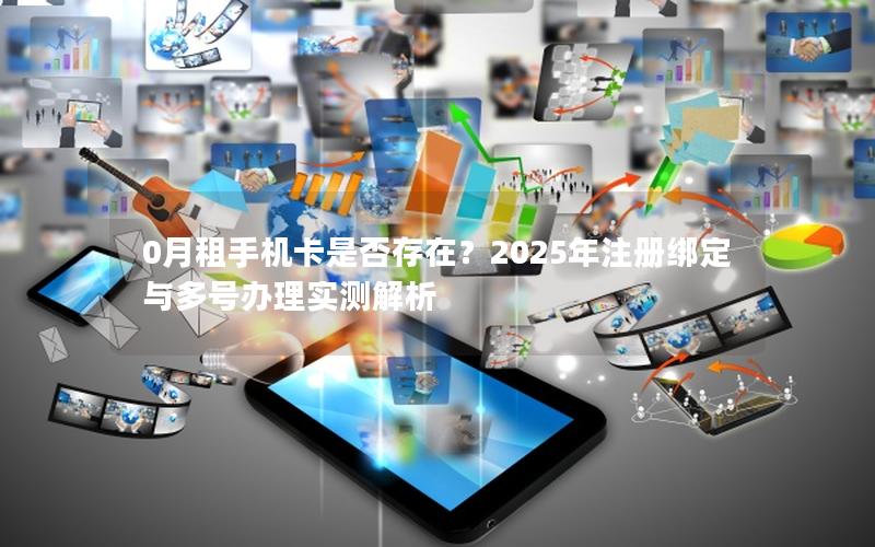 0月租手机卡是否存在？2025年注册绑定与多号办理实测解析