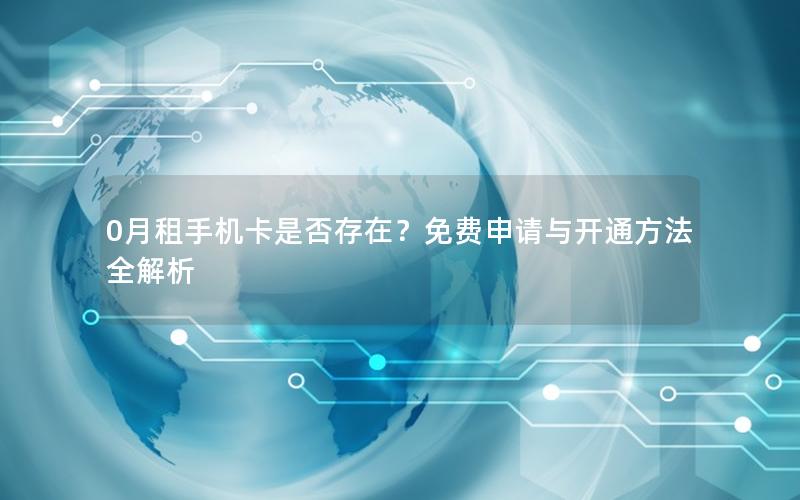 0月租手机卡是否存在？免费申请与开通方法全解析