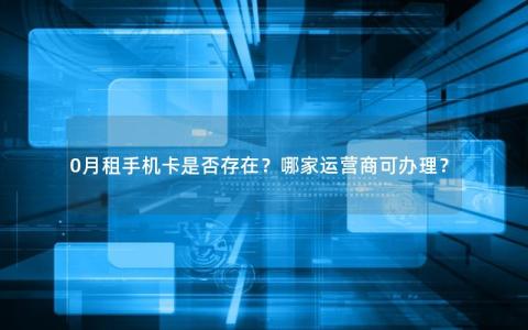 0月租手机卡是否存在？哪家运营商可办理？