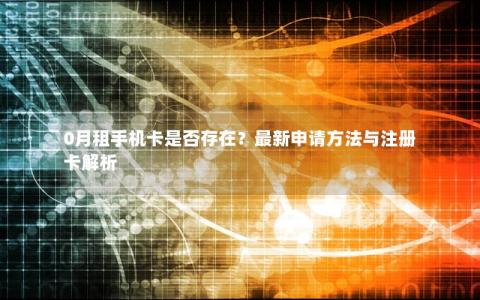 0月租手机卡是否存在？最新申请方法与注册卡解析