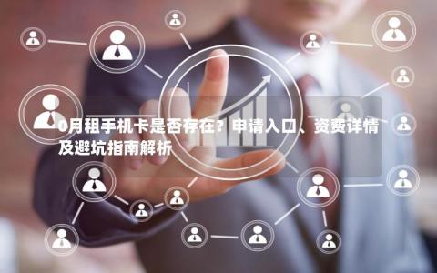 0月租手机卡是否存在？申请入口、资费详情及避坑指南解析