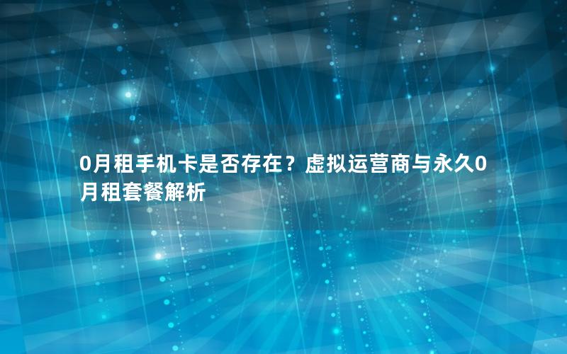 0月租手机卡是否存在？虚拟运营商与永久0月租套餐解析