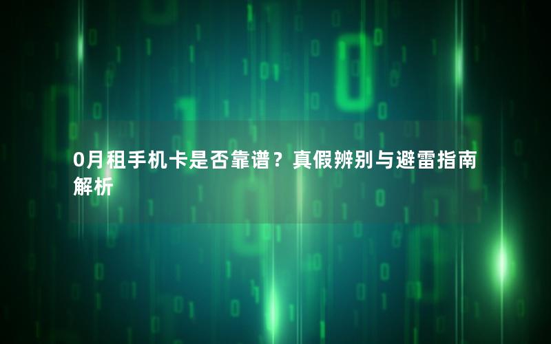 0月租手机卡是否靠谱？真假辨别与避雷指南解析