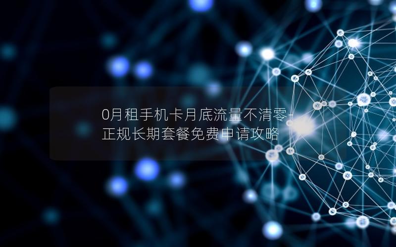 0月租手机卡月底流量不清零-正规长期套餐免费申请攻略