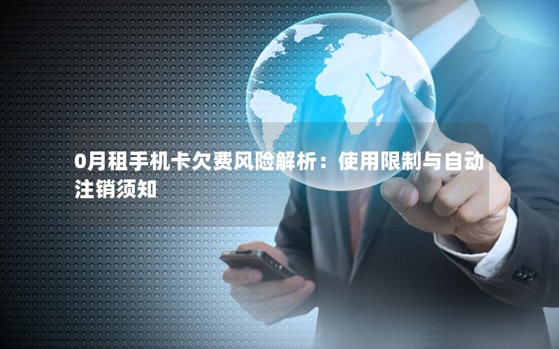 0月租手机卡欠费风险解析：使用限制与自动注销须知