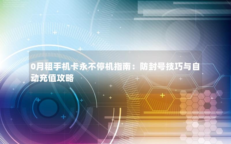 0月租手机卡永不停机指南：防封号技巧与自动充值攻略