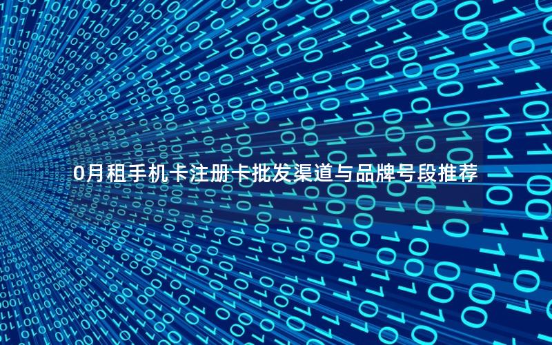 0月租手机卡注册卡批发渠道与品牌号段推荐