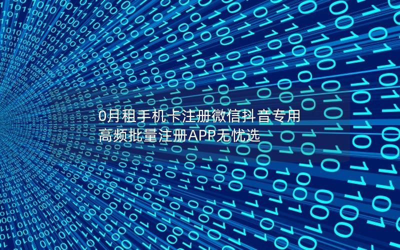 0月租手机卡注册微信抖音专用 高频批量注册APP无忧选