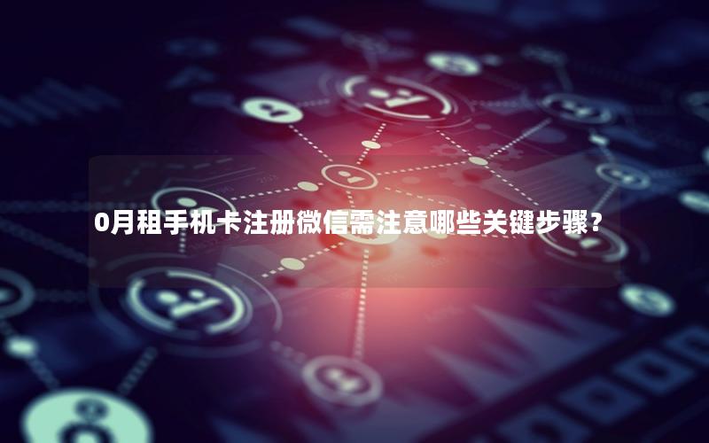 0月租手机卡注册微信需注意哪些关键步骤？