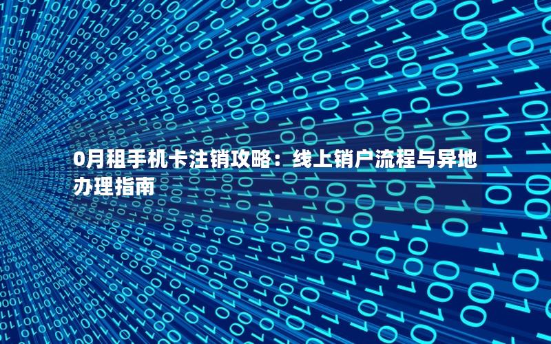 0月租手机卡注销攻略：线上销户流程与异地办理指南