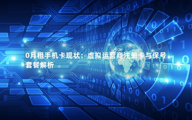 0月租手机卡现状：虚拟运营商注册卡与保号套餐解析