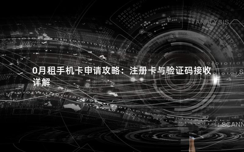 0月租手机卡申请攻略：注册卡与验证码接收详解