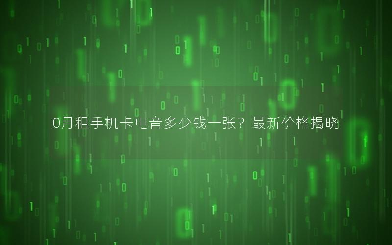 0月租手机卡电音多少钱一张？最新价格揭晓