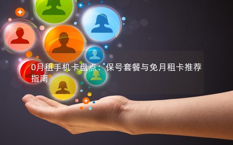 0月租手机卡盘点：保号套餐与免月租卡推荐指南