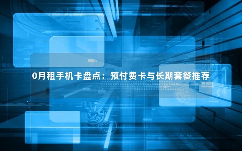 0月租手机卡盘点：预付费卡与长期套餐推荐