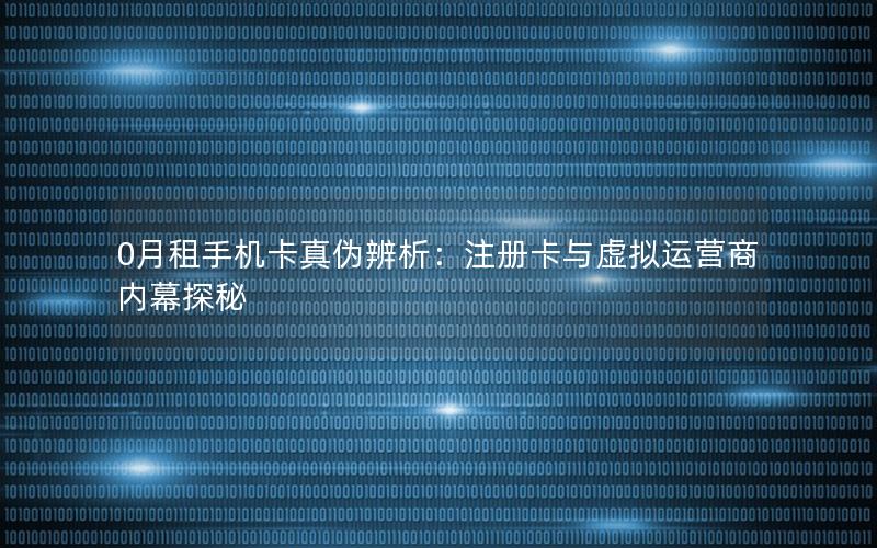 0月租手机卡真伪辨析：注册卡与虚拟运营商内幕探秘