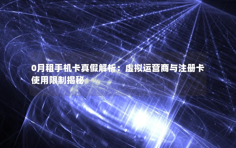 0月租手机卡真假解析：虚拟运营商与注册卡使用限制揭秘