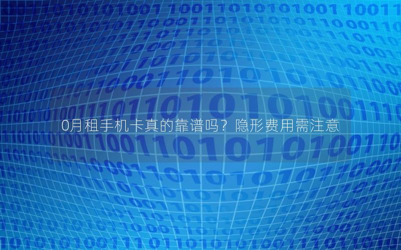 0月租手机卡真的靠谱吗？隐形费用需注意