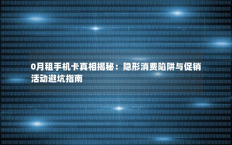 0月租手机卡真相揭秘：隐形消费陷阱与促销活动避坑指南