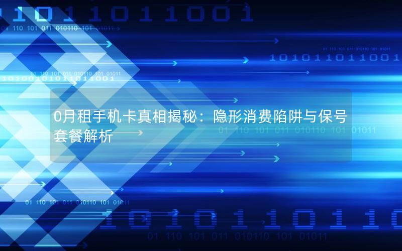 0月租手机卡真相揭秘：隐形消费陷阱与保号套餐解析