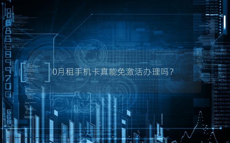 0月租手机卡真能免激活办理吗？