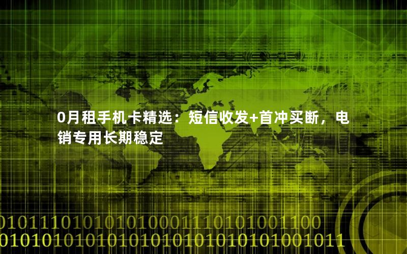 0月租手机卡精选：短信收发+首冲买断，电销专用长期稳定