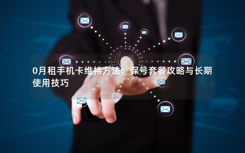 0月租手机卡维持方法：保号套餐攻略与长期使用技巧