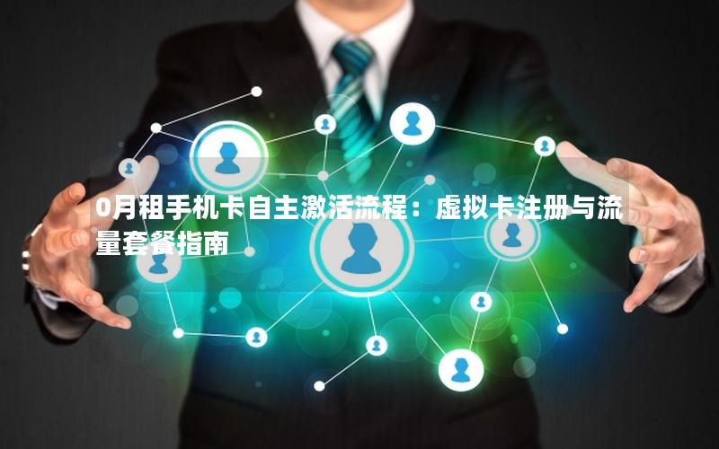 0月租手机卡自主激活流程：虚拟卡注册与流量套餐指南