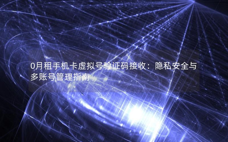 0月租手机卡虚拟号验证码接收：隐私安全与多账号管理指南
