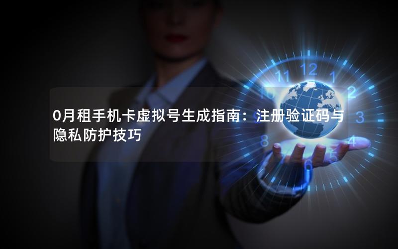 0月租手机卡虚拟号生成指南：注册验证码与隐私防护技巧