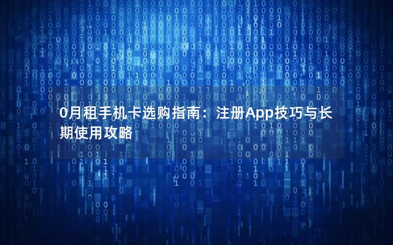 0月租手机卡选购指南：注册App技巧与长期使用攻略