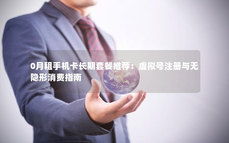 0月租手机卡长期套餐推荐：虚拟号注册与无隐形消费指南
