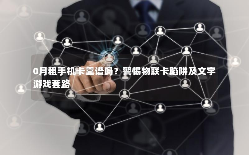0月租手机卡靠谱吗？警惕物联卡陷阱及文字游戏套路
