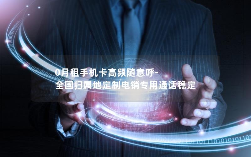 0月租手机卡高频随意呼-全国归属地定制电销专用通话稳定
