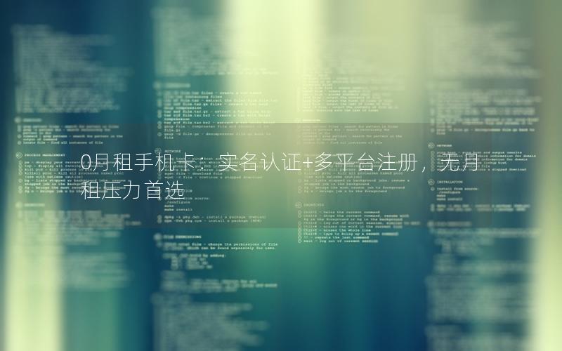 0月租手机卡：实名认证+多平台注册，无月租压力首选