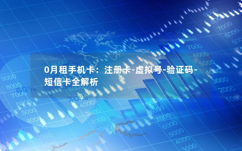 0月租手机卡：注册卡-虚拟号-验证码-短信卡全解析