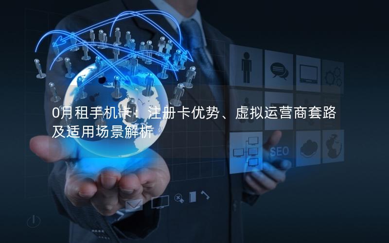 0月租手机卡：注册卡优势、虚拟运营商套路及适用场景解析