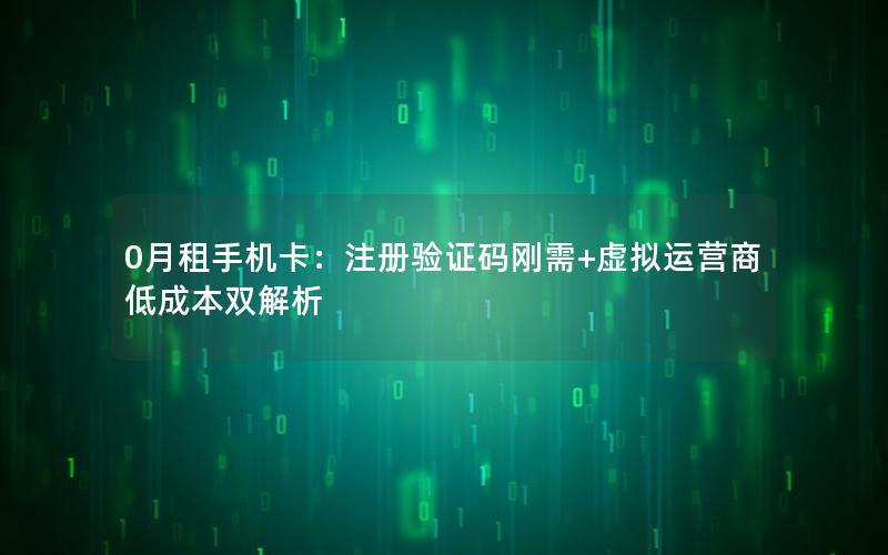 0月租手机卡：注册验证码刚需+虚拟运营商低成本双解析